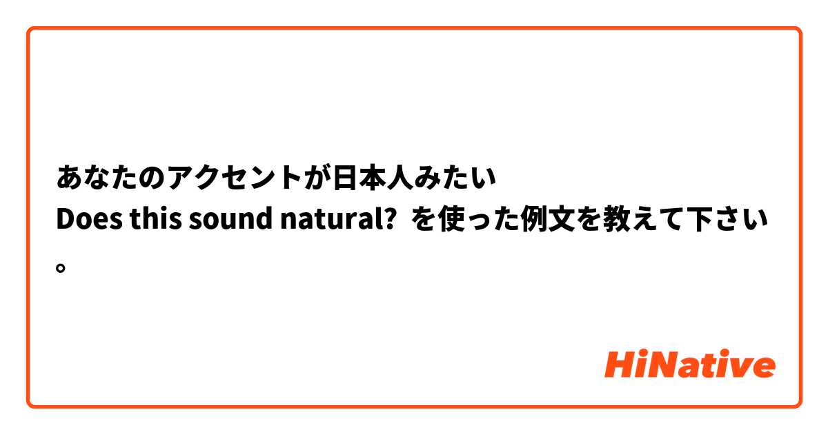 あなたのアクセントが日本人みたい
Does this sound natural?


 を使った例文を教えて下さい。