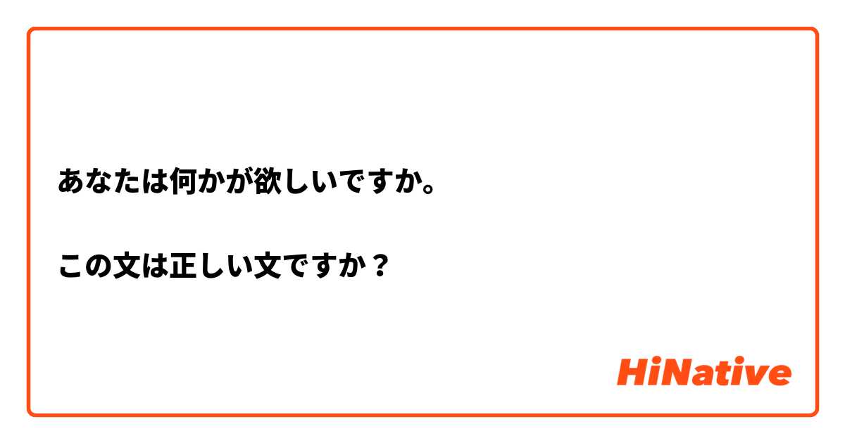 あなたは何かが欲しいですか。

この文は正しい文ですか？