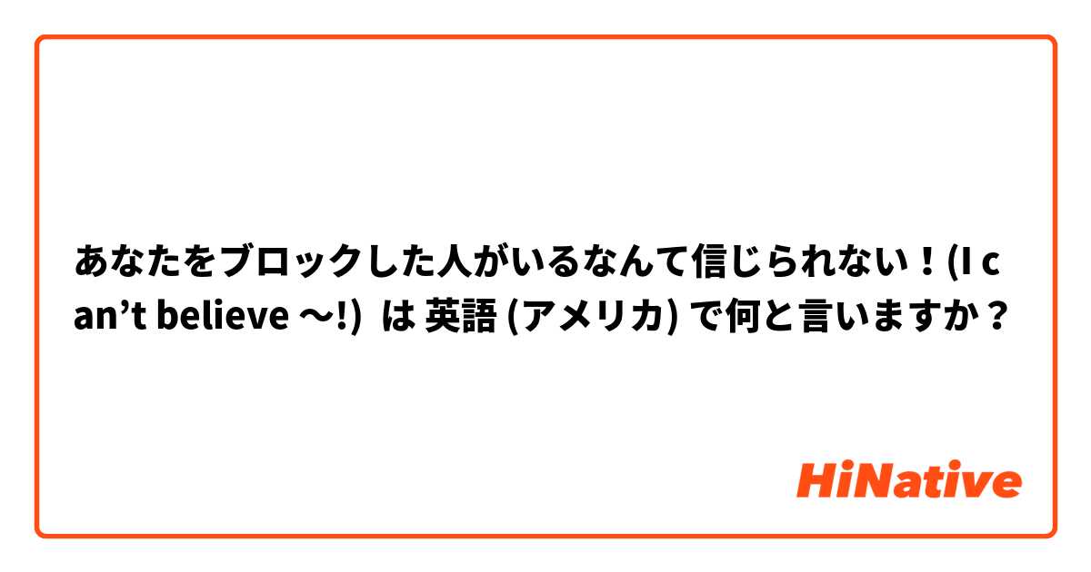 あなたをブロックした人がいるなんて信じられない！(I can’t believe 〜!) は 英語 (アメリカ) で何と言いますか？