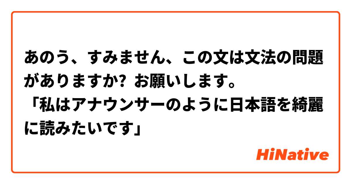 あのう、すみません、この文は文法の問題がありますか?  お願いします。
「私はアナウンサーのように日本語を綺麗に読みたいです」