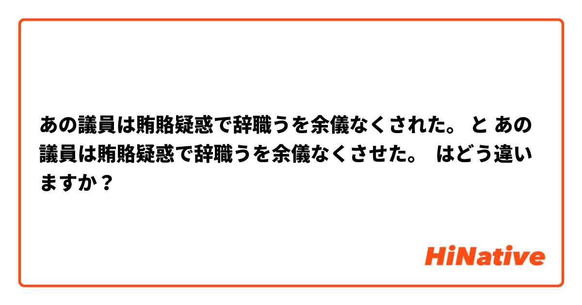 あの議員は賄賂疑惑で辞職うを余儀なくされ😄た。 と あの議員は賄賂疑惑で辞職うを余儀なくさせ😄た。 はどう違いますか？