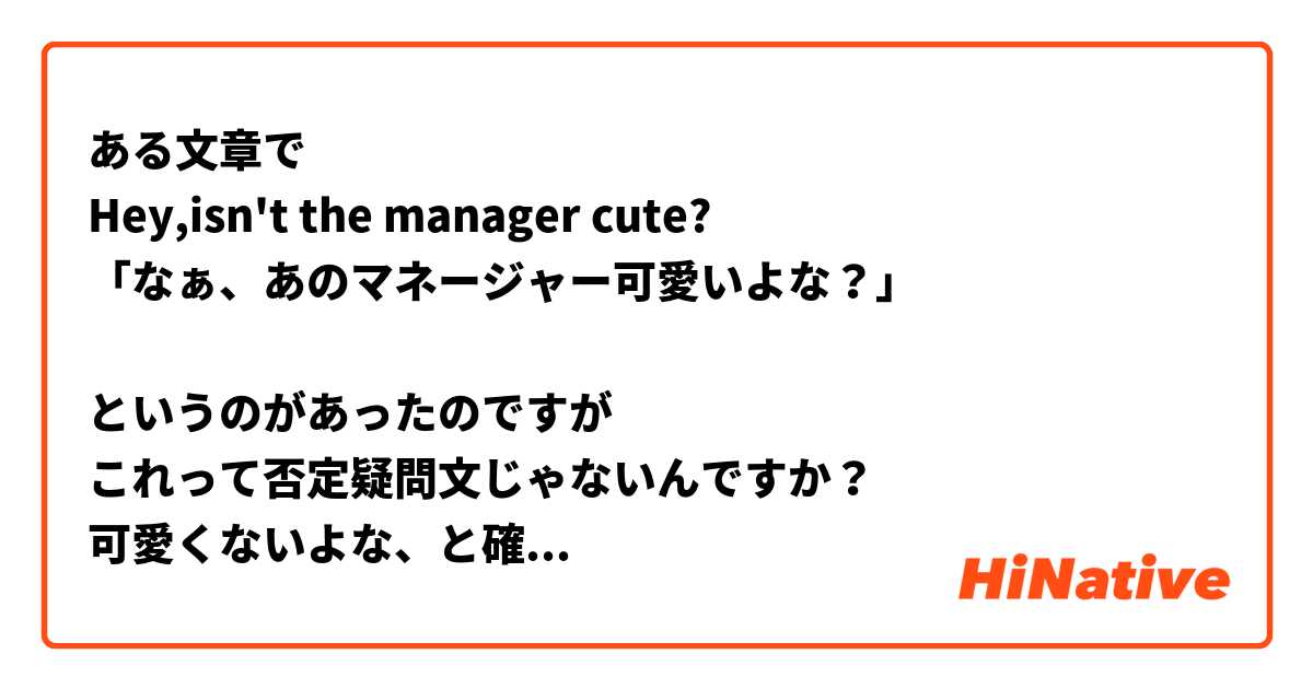 ある文章で
Hey,isn't the manager cute?
「なぁ、あのマネージャー可愛いよな？」

というのがあったのですが
これって否定疑問文じゃないんですか？
可愛くないよな、と確認する形になると思ったんですけどどうなんでしょうか
