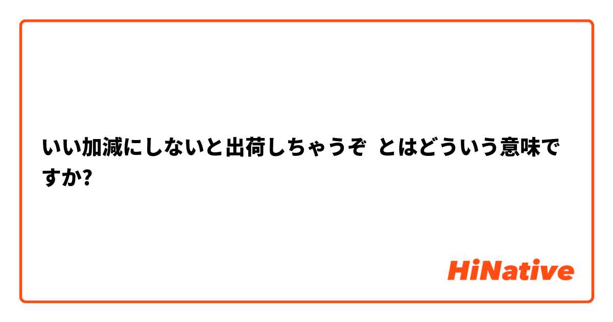 いい加減にしないと出荷しちゃうぞ とはどういう意味ですか?