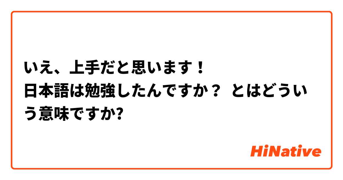 いえ、上手だと思います！
日本語は勉強したんですか？ とはどういう意味ですか?