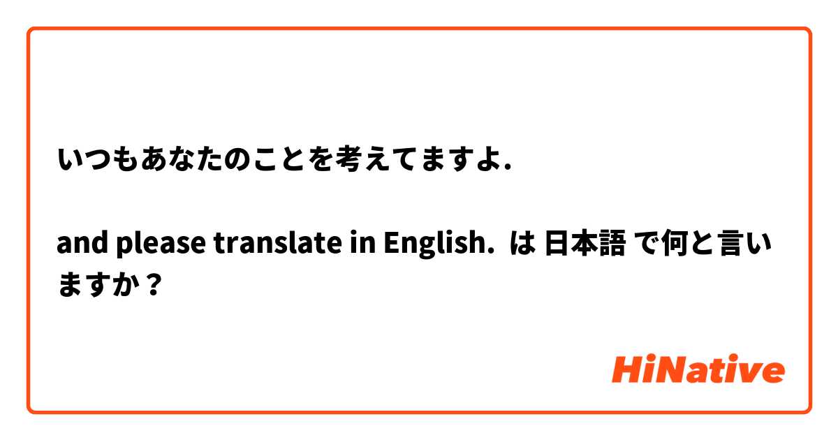 
いつもあなたのことを考えてますよ. 

and please translate in English. は 日本語 で何と言いますか？