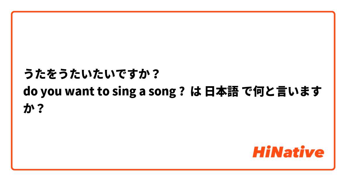 うたをうたいたいですか？
do you want to sing a song ? は 日本語 で何と言いますか？
