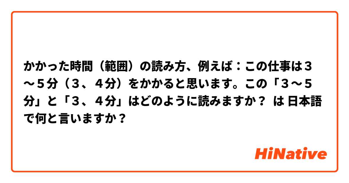 かかった時間（範囲）の読み方、例えば：この仕事は３～５分（３、４分）をかかると思います。この「３～５分」と「３、４分」はどのように読みますか？ は 日本語 で何と言いますか？