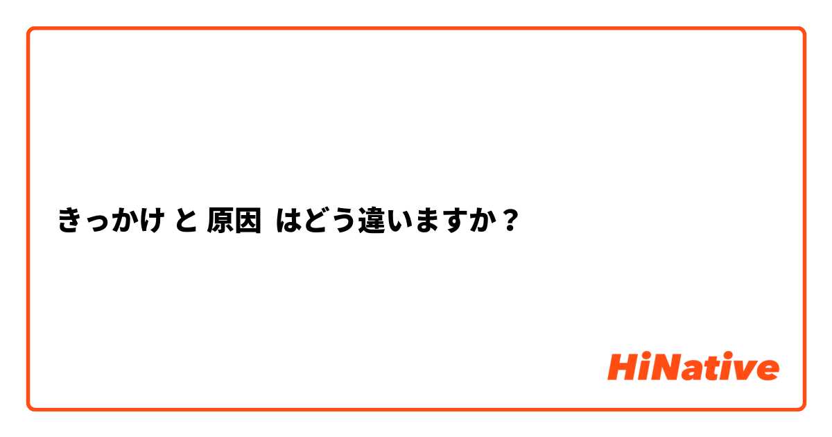 きっかけ と 原因 はどう違いますか？