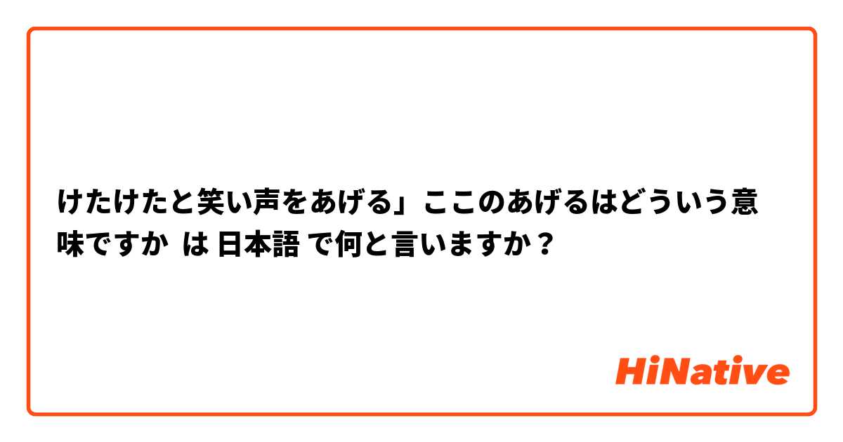 けたけたと笑い声をあげる」ここのあげるはどういう意味ですか は 日本語 で何と言いますか？