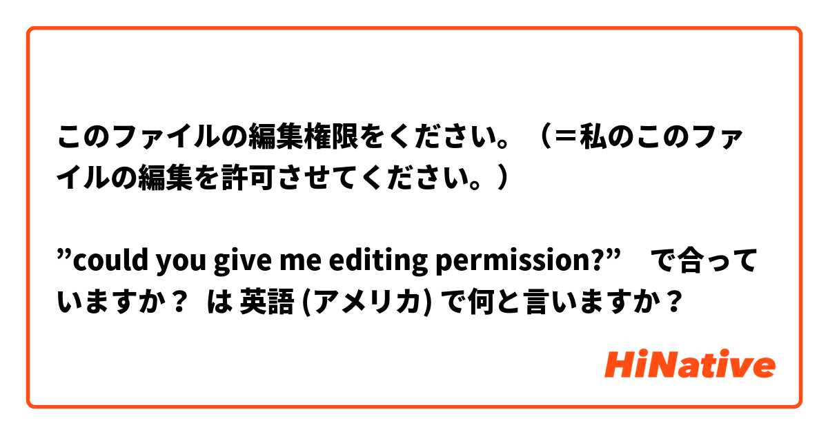このファイルの編集権限をください。（＝私のこのファイルの編集を許可させてください。）

”could you give me editing permission?”　で合っていますか？ は 英語 (アメリカ) で何と言いますか？