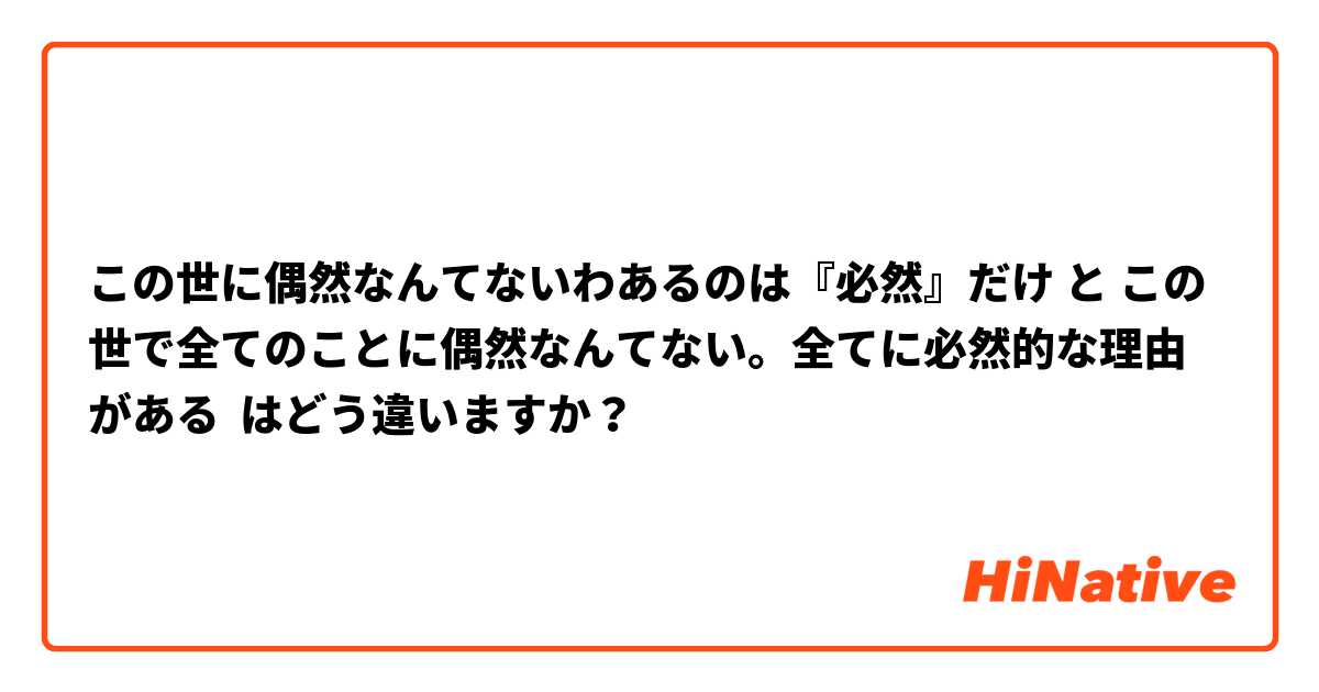 この世に偶然なんてないわあるのは『必然』だけ と この世で全てのことに偶然なんてない。全てに必然的な理由がある はどう違いますか？