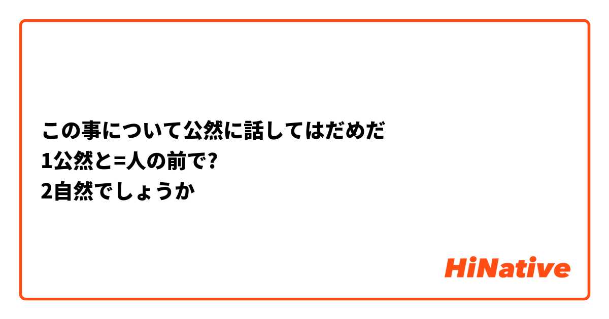 この事について公然に話してはだめだ
1公然と=人の前で?
2自然でしょうか