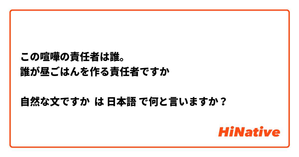 この喧嘩の責任者は誰。
誰が昼ごはんを作る責任者ですか
  
自然な文ですか は 日本語 で何と言いますか？