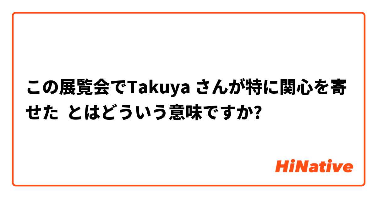 この展覧会でTakuya さんが特に関心を寄せた とはどういう意味ですか?