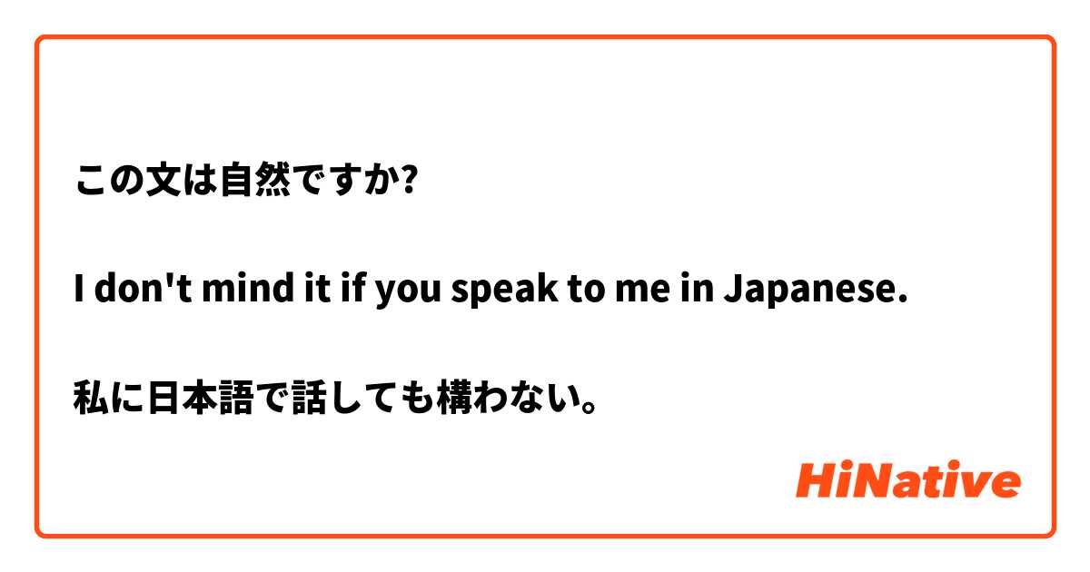この文は自然ですか?

I don't mind it if you speak to me in Japanese. 

私に日本語で話しても構わない。