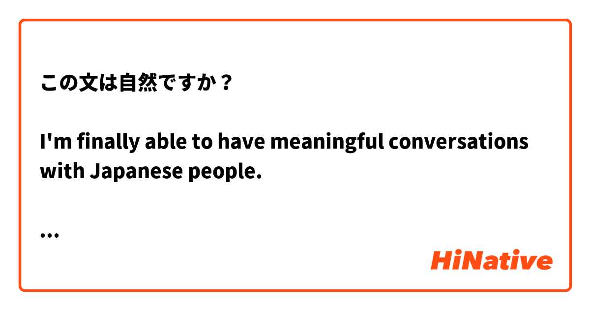 この文は自然ですか？

I'm finally able to have meaningful conversations with Japanese people.

日本人と意味のある会話をできるようになっている。