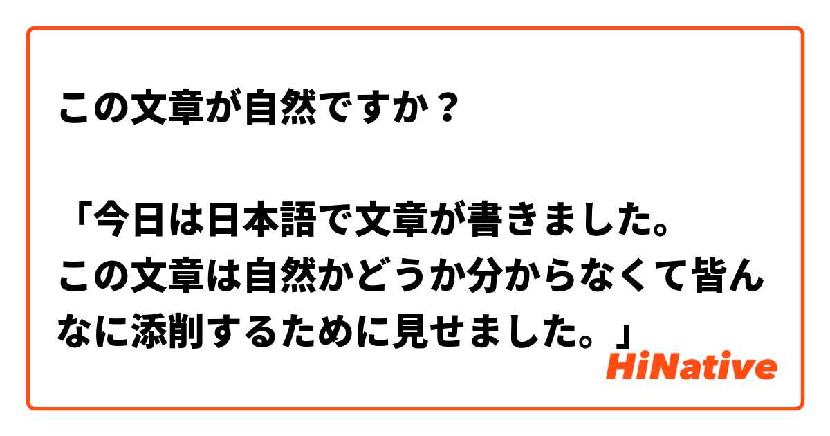 この文章が自然ですか？

「今日は日本語で文章が書きました。
この文章は自然かどうか分からなくて皆んなに添削するために見せました。」