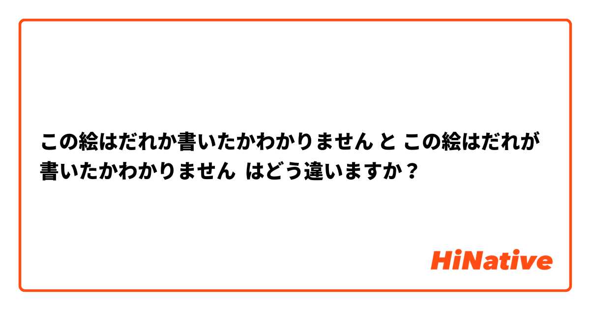 この絵はだれか書いたかわかりません と この絵はだれが書いたかわかりません はどう違いますか？