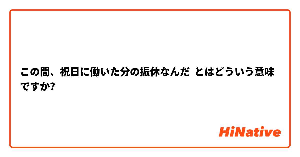 この間、祝日に働いた分の振休なんだ とはどういう意味ですか?