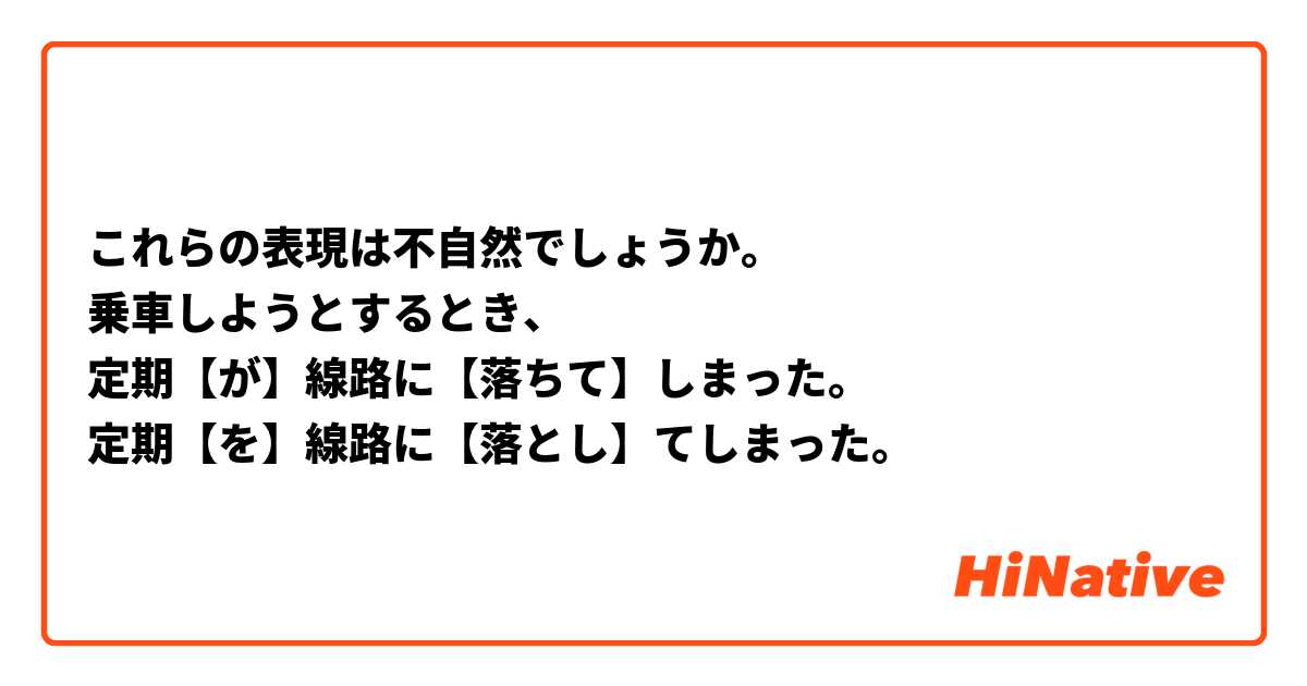 これらの表現は不自然でしょうか。
乗車しようとするとき、
定期【が】線路に【落ちて】しまった。
定期【を】線路に【落とし】てしまった。