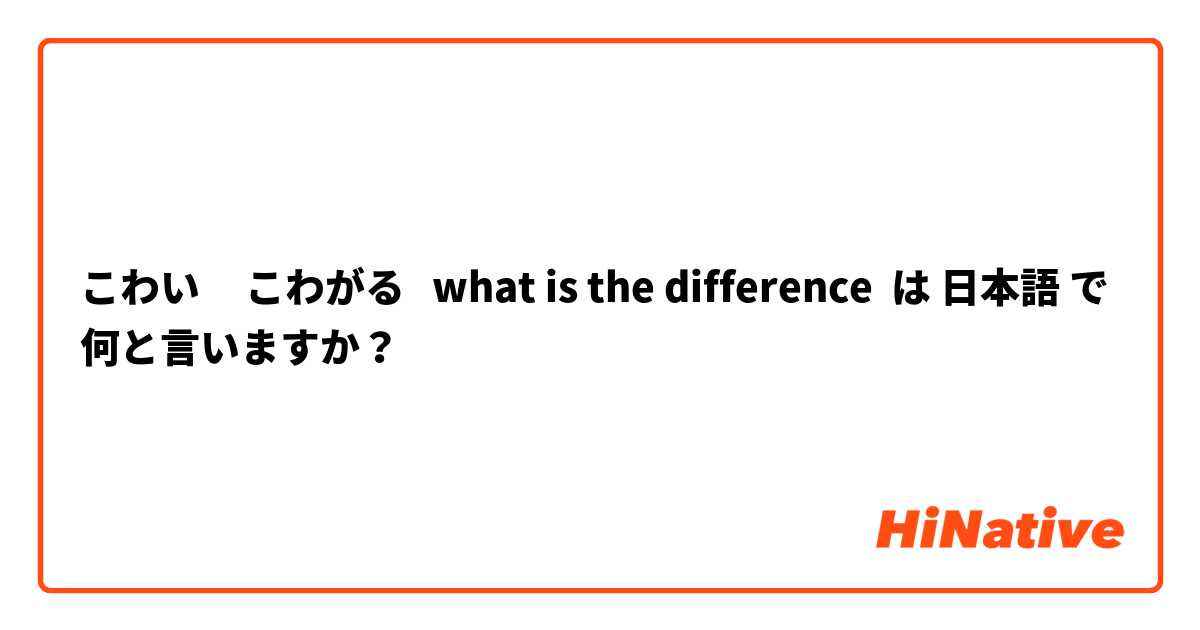 こわい     こわがる   what is the difference  は 日本語 で何と言いますか？