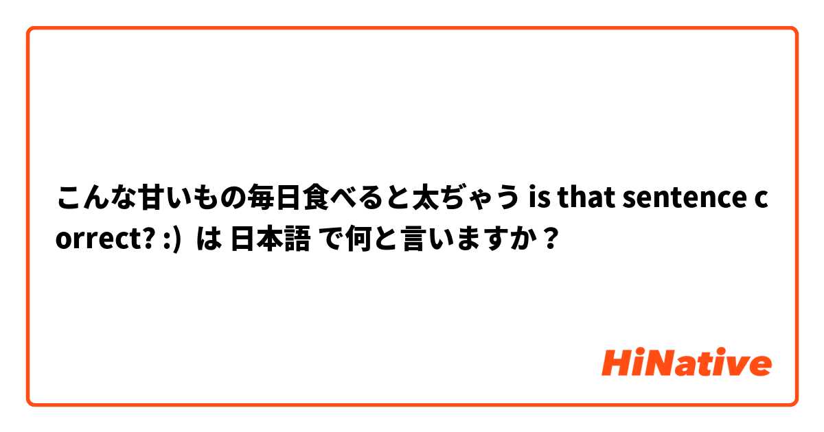 こんな甘いもの毎日食べると太ぢゃう😭 is that sentence correct? :)  は 日本語 で何と言いますか？