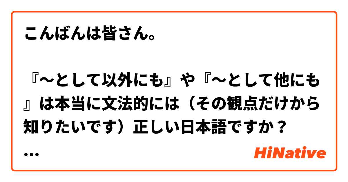 こんばんは皆さん。

『～として以外にも』や『～として他にも』は本当に文法的には（その観点だけから知りたいです）正しい日本語ですか？

そして、『～について以外にも』と『～に対して以外にも』と『～に関して以外にも』は全て文法的には（同じくその観点だけから知りたいです）あり得る日本語ですか？

https://www.meikei.org/database/database_english/files/material_newtreasure_S2_L12_indirect_exp.pdf

では、『Ifは、条件の接続詞として以外にも、「〜かどうか」を意味する間接疑問（＝Yes/No疑問文をそのまま間接話法にした間接疑問）を作るのに用いることができる。この用法のifは接続詞whetherで書き換えができる。』と書いてありますが、やはり『条件の接続詞として以外にも』の『として以外』には大きな違和感があります。

私にとっては、『条件の接続詞として用いる以外にも』のほうがここで遥かに適切だと思いますが、『用いる』がここで省略されているかは分かりません。