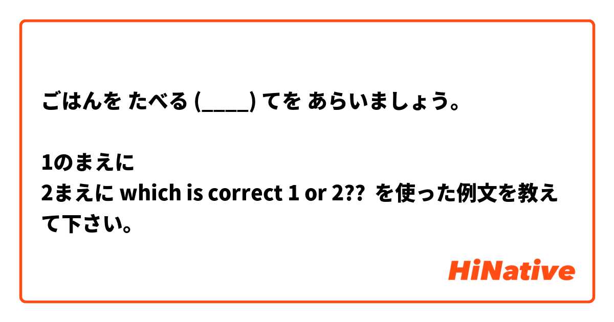 ごはんを たべる (____) てを あらいましょう。

1のまえに
2まえに which is correct 1 or 2??
 を使った例文を教えて下さい。