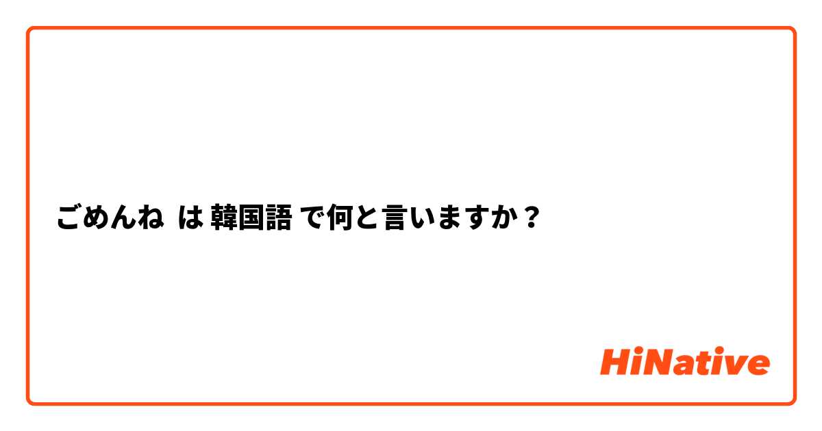 ごめんね は 韓国語 で何と言いますか？