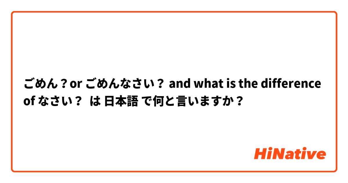 ごめん？or ごめんなさい？ and what is the difference of なさい？ は 日本語 で何と言いますか？