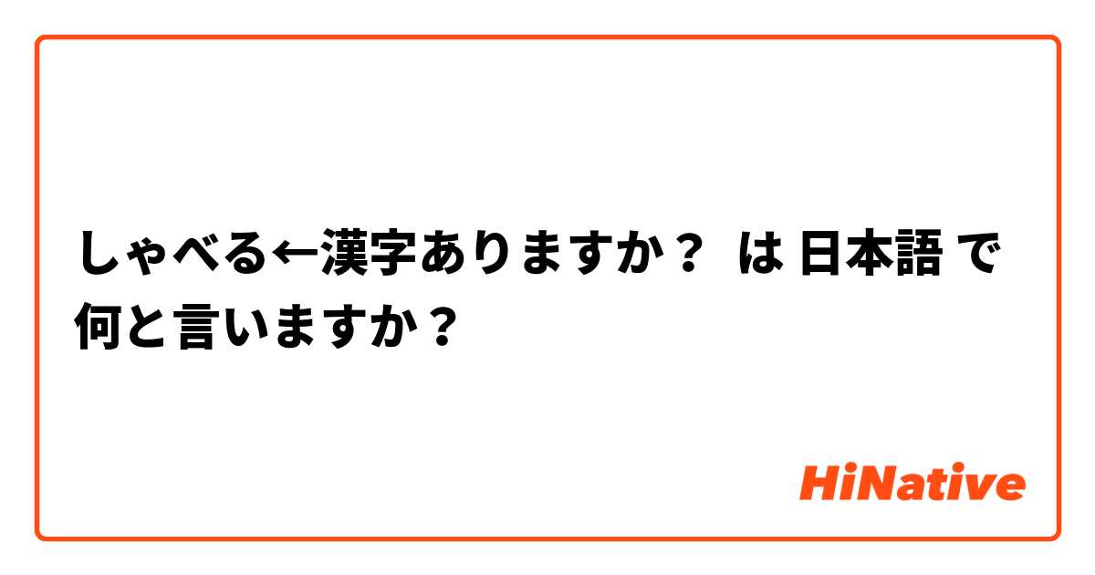 しゃべる←漢字ありますか？ は 日本語 で何と言いますか？