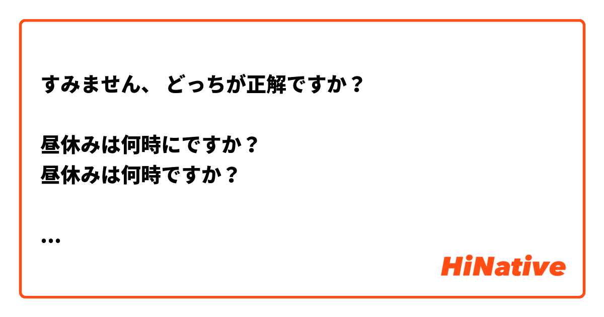 
すみません、 どっちが正解ですか？

昼休みは何時にですか？
昼休みは何時ですか？

そして、"いつ"または"なんじ"、どっちが"何時"の正しい発音ですか？

よろしくお願いします。
 は 日本語 で何と言いますか？