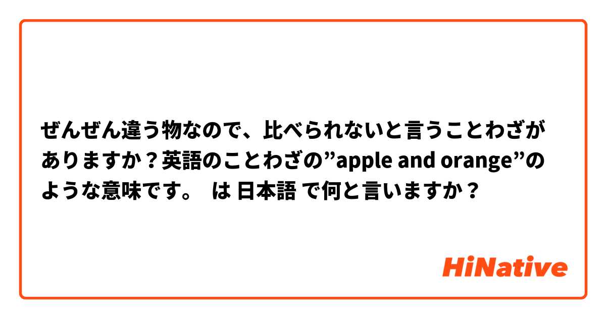 ぜんぜん違う物なので、比べられないと言うことわざがありますか？英語のことわざの”apple and orange”のような意味です。 は 日本語 で何と言いますか？