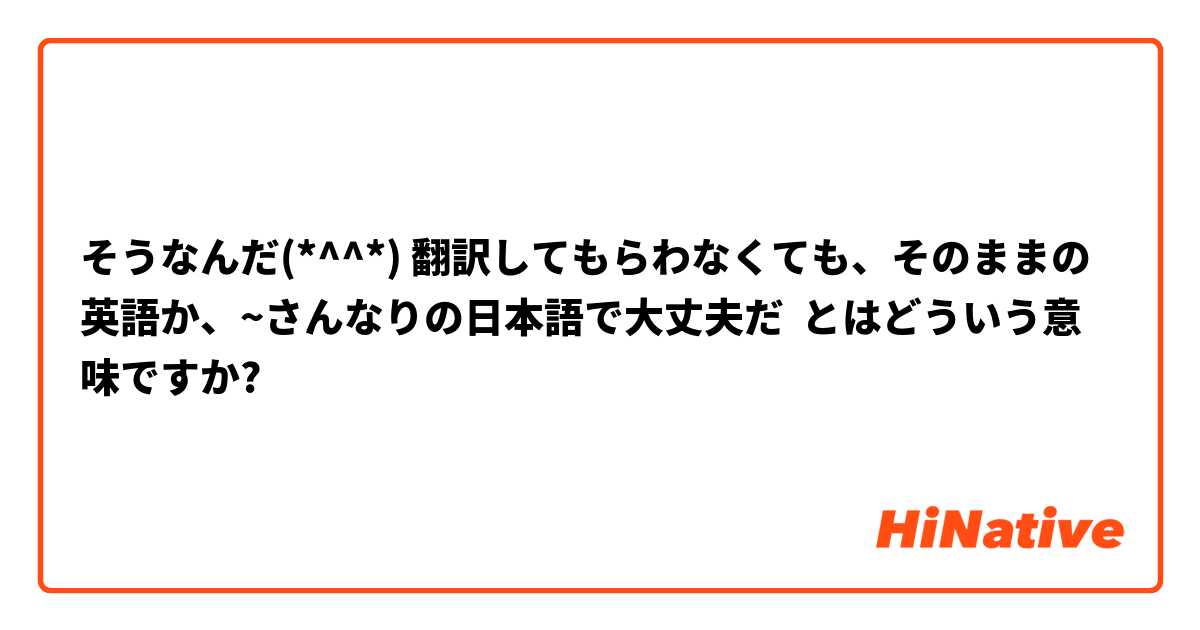 そうなんだ(*^^*) 翻訳してもらわなくても、そのままの英語か、~さんなりの日本語で大丈夫だ とはどういう意味ですか?