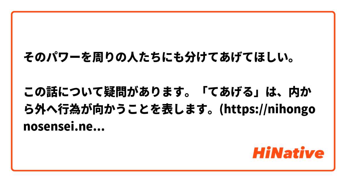 そのパワーを周りの人たちにも分けてあげてほしい。

この話について疑問があります。「てあげる」は、内から外へ行為が向かうことを表します。(https://nihongonosensei.net/?p=19971)、「てほしい」は、相手に対するお願い、希望、要求を表します。(https://nihongonosensei.net/?p=19781)
そう言えば、「そのパワーを周りの人たちにも分けてあげたい」はほうが自然ではありませんか？