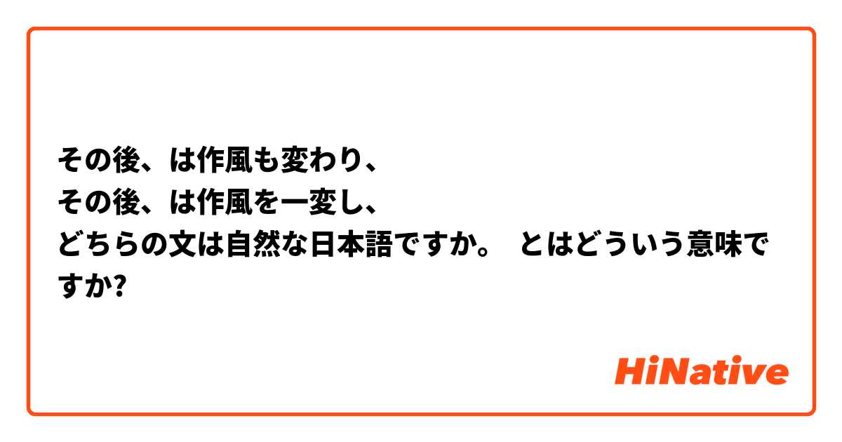 その後、○○は作風も変わり、
その後、○○は作風を一変し、
どちらの文は自然な日本語ですか。 とはどういう意味ですか?