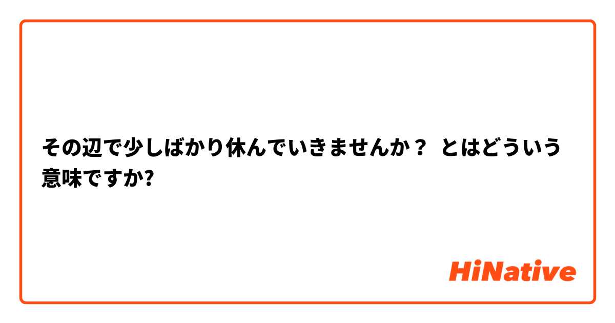 その辺で少しばかり休んでいきませんか？ とはどういう意味ですか?