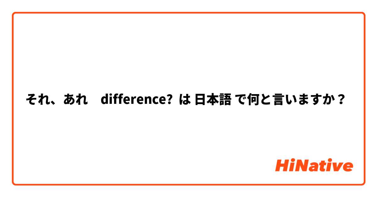 それ、あれ　difference?  は 日本語 で何と言いますか？
