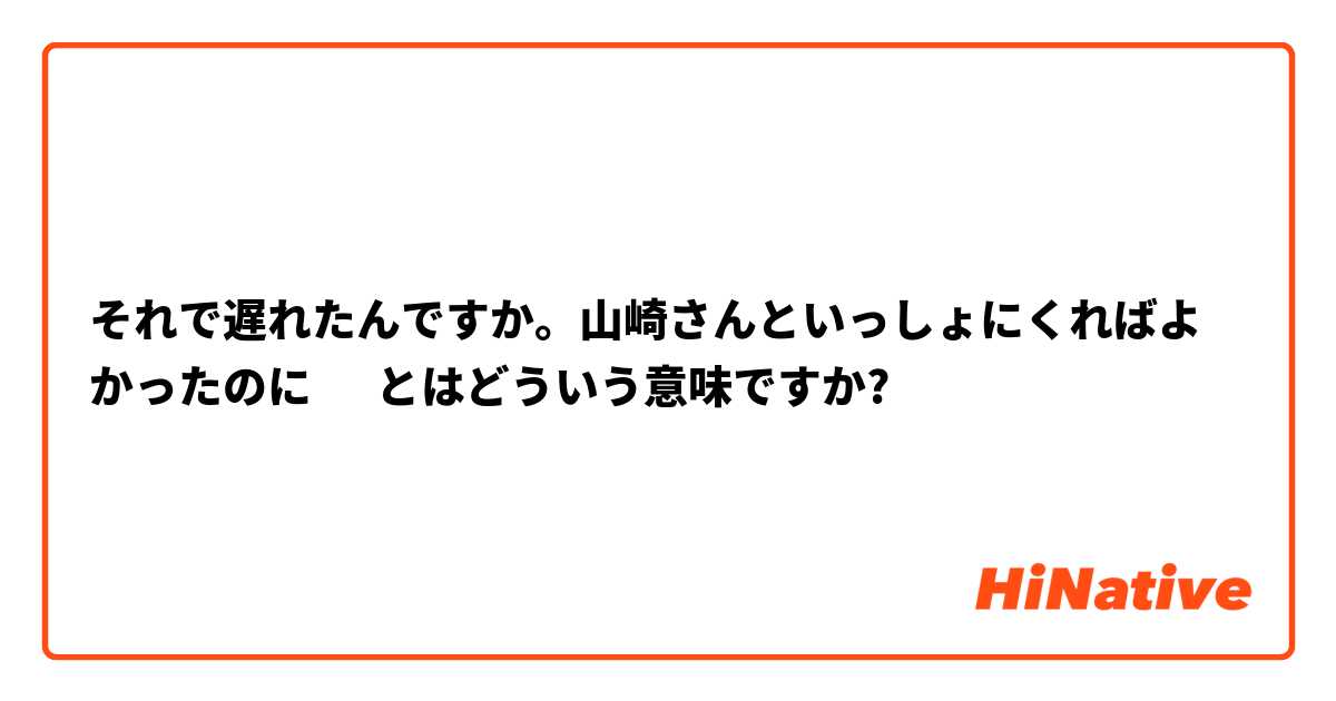 それで遅れたんですか。山崎さんといっしょにくればよかったのに　 とはどういう意味ですか?