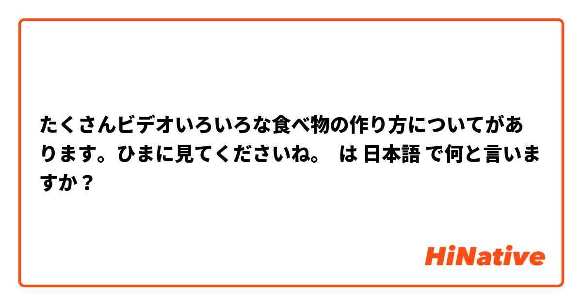 たくさんビデオいろいろな食べ物の作り方についてがあります。ひまに見てくださいね。 は 日本語 で何と言いますか？