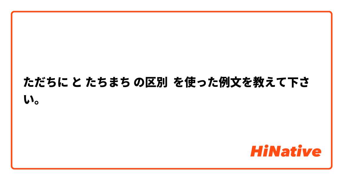 ただちに と たちまち の区別 を使った例文を教えて下さい。