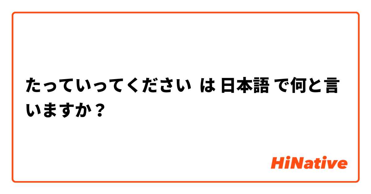 たっていってください は 日本語 で何と言いますか？
