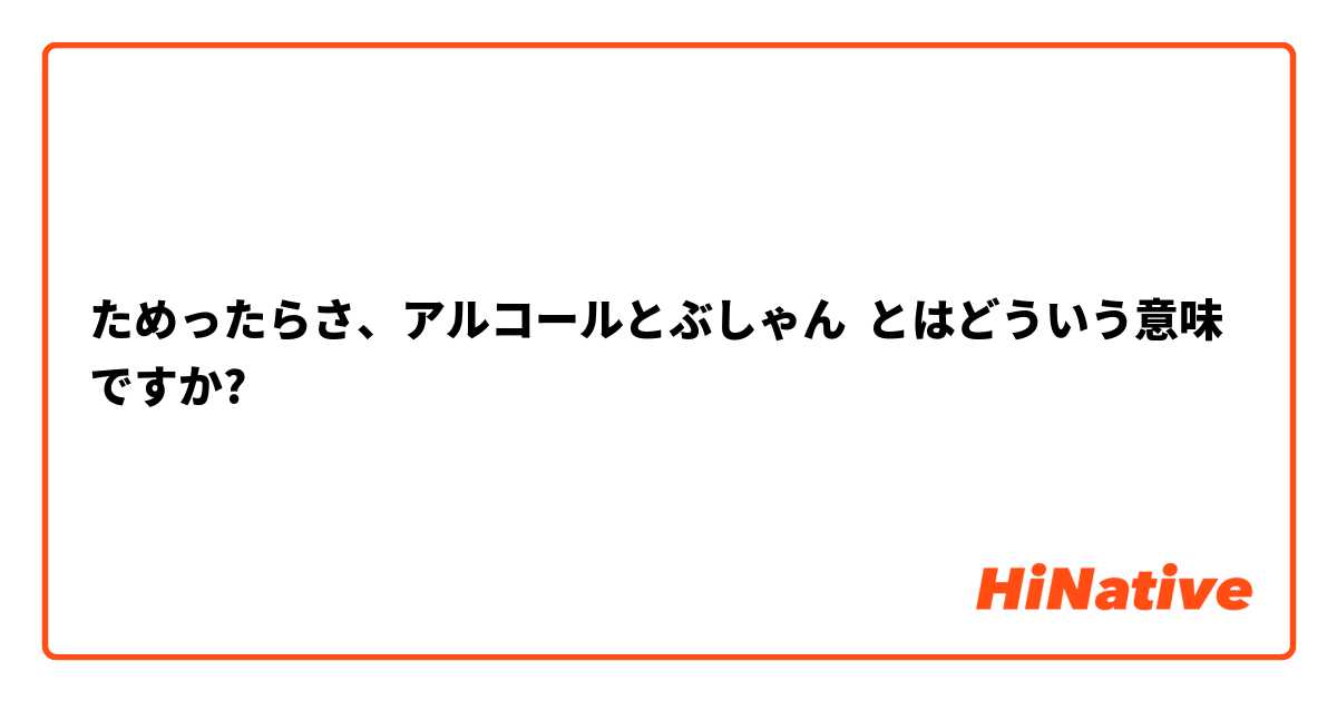 ためったらさ、アルコールとぶしゃん とはどういう意味ですか?