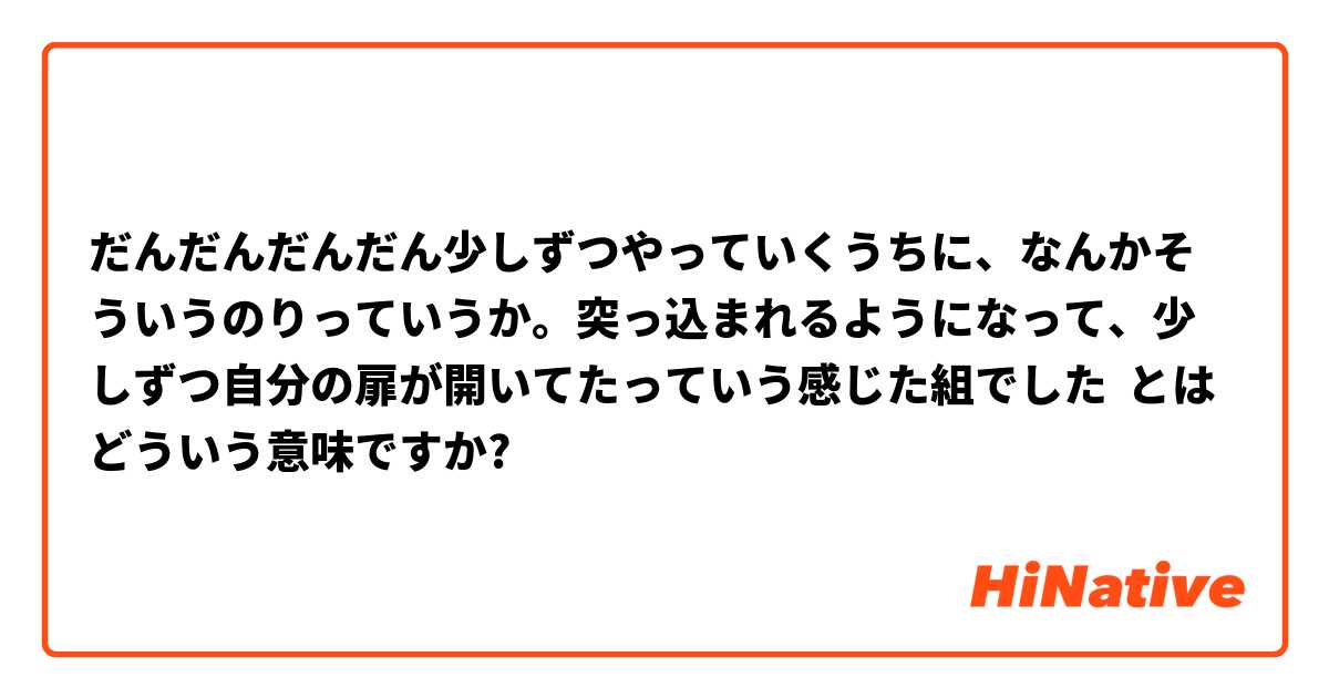 だんだんだんだん少しずつやっていくうちに、なんかそういうのりっていうか。突っ込まれるようになって、少しずつ自分の扉が開いてたっていう感じた組でした とはどういう意味ですか?