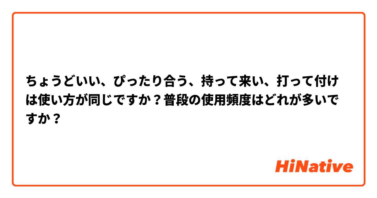 ちょうどいい、ぴったり合う、持って来い、打って付けは使い方が同じですか？普段の使用頻度はどれが多いですか？