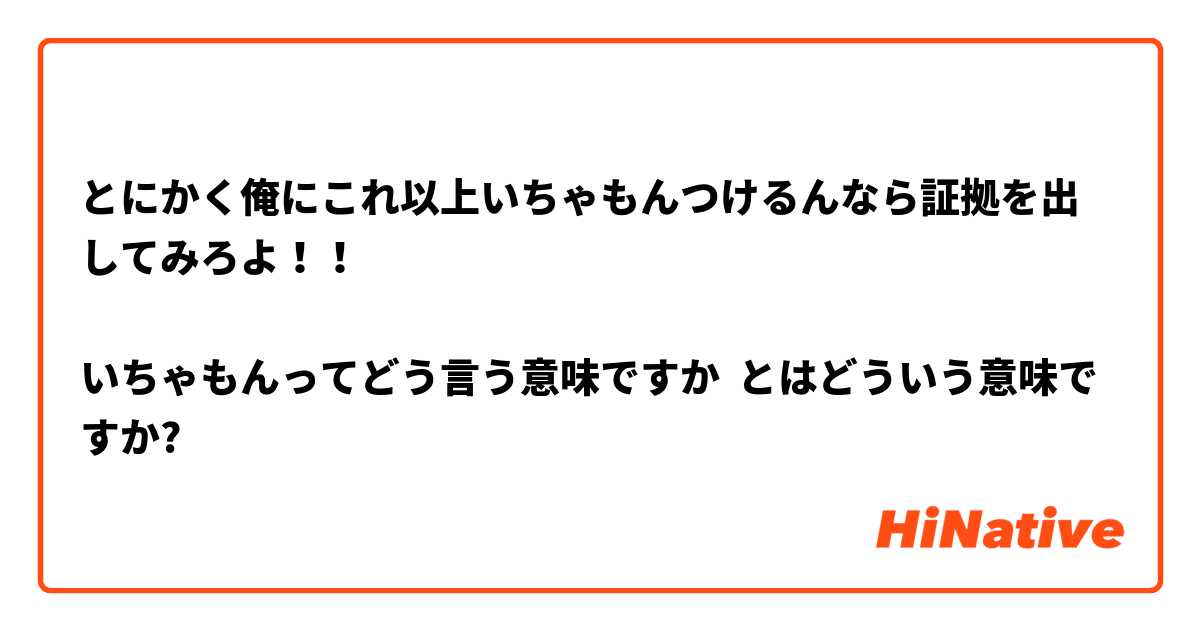 とにかく俺にこれ以上いちゃもんつけるんなら証拠を出してみろよ！！

いちゃもんってどう言う意味ですか とはどういう意味ですか?