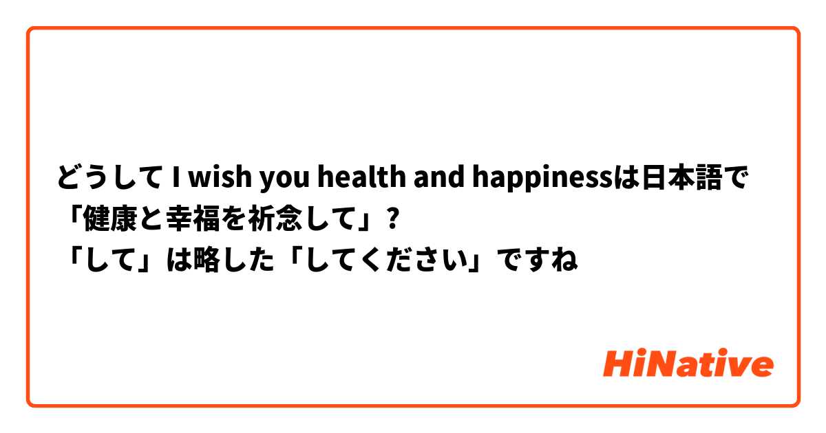どうして I wish you health and happinessは日本語で「健康と幸福を祈念して」?
「して」は略した「してください」ですね