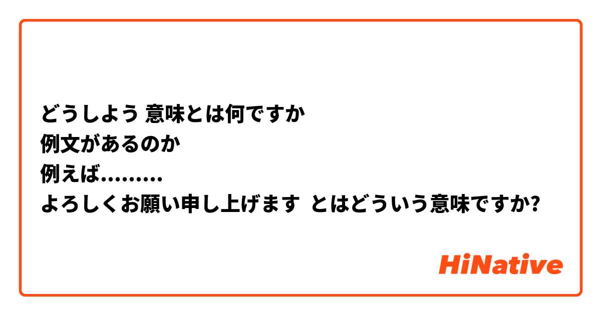 どうしよう 意味とは何ですか
例文があるのか
例えば.........
よろしくお願い申し上げます とはどういう意味ですか?