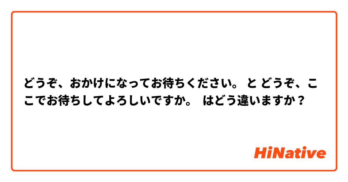 どうぞ、おかけになってお待ちください。 と どうぞ、ここでお待ちしてよろしいですか。 はどう違いますか？