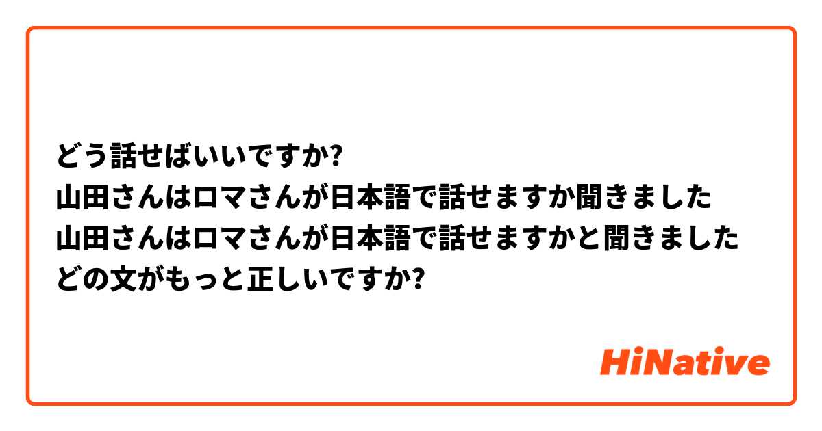 どう話せばいいですか?
山田さんはロマさんが日本語で話せますか聞きました
山田さんはロマさんが日本語で話せますかと聞きました
どの文がもっと正しいですか?